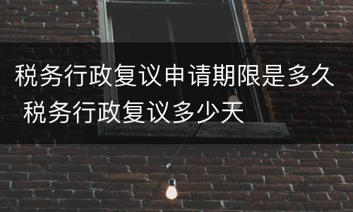 税务行政复议申请期限是多久 税务行政复议多少天
