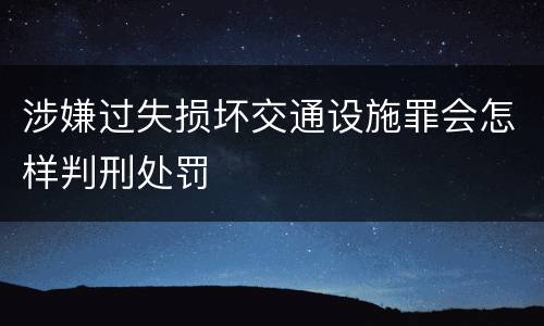 涉嫌过失损坏交通设施罪会怎样判刑处罚