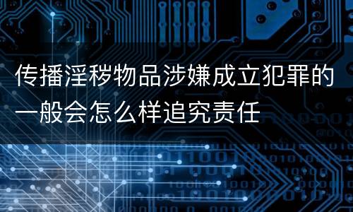 传播淫秽物品涉嫌成立犯罪的一般会怎么样追究责任