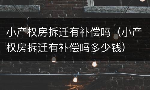 小产权房拆迁有补偿吗（小产权房拆迁有补偿吗多少钱）