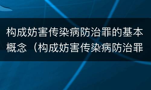构成妨害传染病防治罪的基本概念（构成妨害传染病防治罪的基本概念是什么）