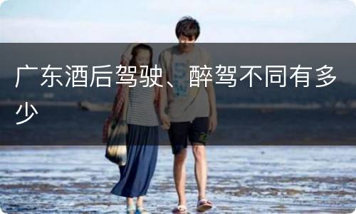 广东酒后驾驶、醉驾不同有多少