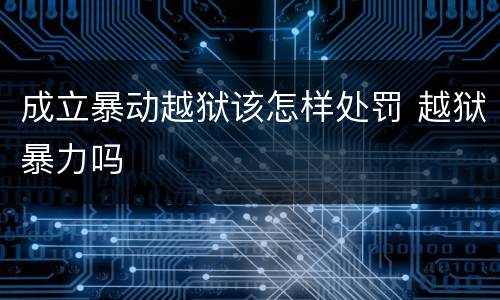成立暴动越狱该怎样处罚 越狱暴力吗