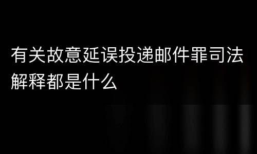 有关故意延误投递邮件罪司法解释都是什么