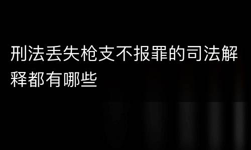刑法丢失枪支不报罪的司法解释都有哪些
