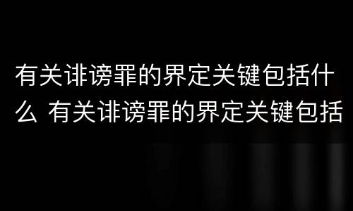 有关诽谤罪的界定关键包括什么 有关诽谤罪的界定关键包括什么