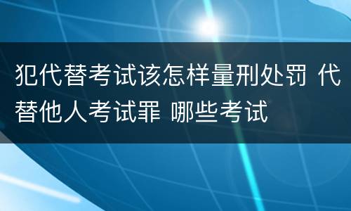 犯代替考试该怎样量刑处罚 代替他人考试罪 哪些考试