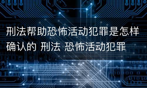 刑法帮助恐怖活动犯罪是怎样确认的 刑法 恐怖活动犯罪
