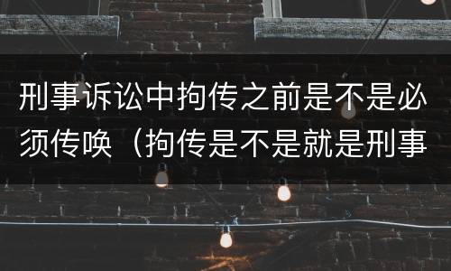 刑事诉讼中拘传之前是不是必须传唤（拘传是不是就是刑事传唤）