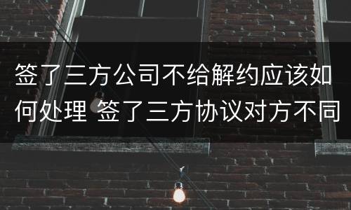 签了三方公司不给解约应该如何处理 签了三方协议对方不同意解约怎么办