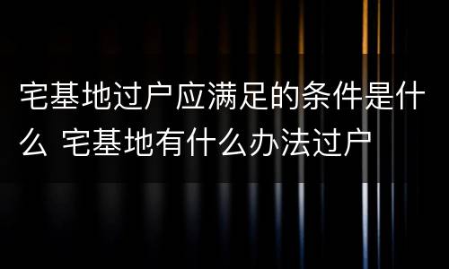 宅基地过户应满足的条件是什么 宅基地有什么办法过户