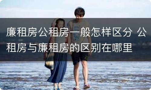 廉租房公租房一般怎样区分 公租房与廉租房的区别在哪里