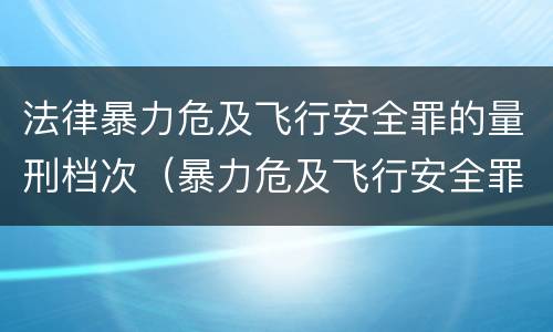 法律暴力危及飞行安全罪的量刑档次（暴力危及飞行安全罪和劫持航空器罪的区别）