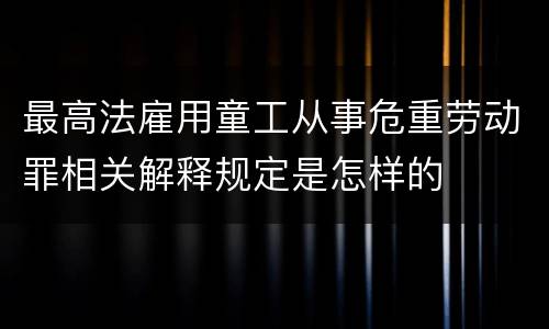 最高法雇用童工从事危重劳动罪相关解释规定是怎样的