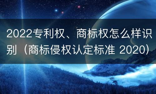 2022专利权、商标权怎么样识别（商标侵权认定标准 2020）