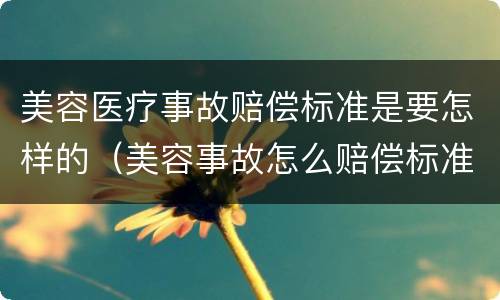 美容医疗事故赔偿标准是要怎样的（美容事故怎么赔偿标准）