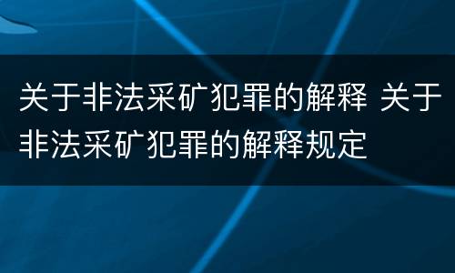 关于非法采矿犯罪的解释 关于非法采矿犯罪的解释规定