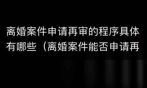 离婚案件申请再审的程序具体有哪些（离婚案件能否申请再审）