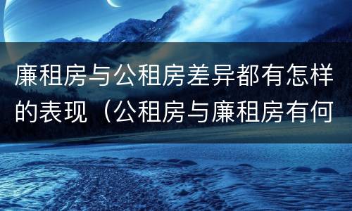 廉租房与公租房差异都有怎样的表现（公租房与廉租房有何区别）