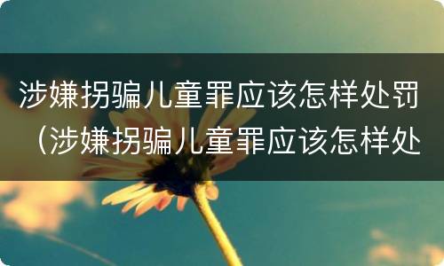 涉嫌拐骗儿童罪应该怎样处罚（涉嫌拐骗儿童罪应该怎样处罚他）