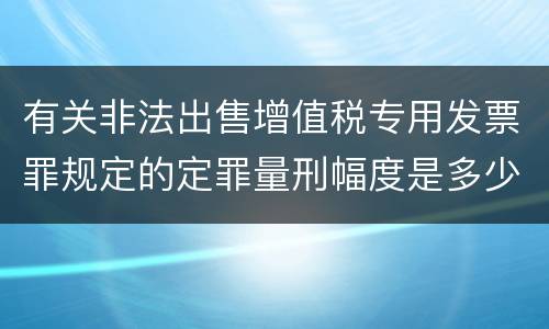 有关非法出售增值税专用发票罪规定的定罪量刑幅度是多少