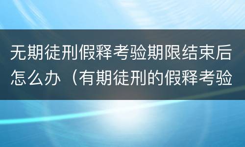无期徒刑假释考验期限结束后怎么办（有期徒刑的假释考验期限为没有执行完毕心情）