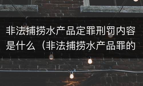 非法捕捞水产品定罪刑罚内容是什么（非法捕捞水产品罪的刑法处罚）