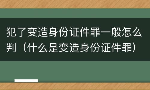 犯了变造身份证件罪一般怎么判（什么是变造身份证件罪）