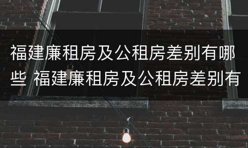 福建廉租房及公租房差别有哪些 福建廉租房及公租房差别有哪些原因