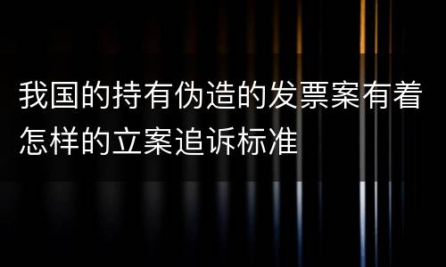 我国的持有伪造的发票案有着怎样的立案追诉标准