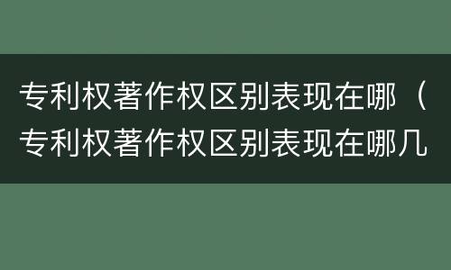 专利权著作权区别表现在哪（专利权著作权区别表现在哪几方面）