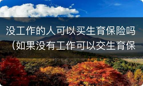 没工作的人可以买生育保险吗（如果没有工作可以交生育保险嘛）