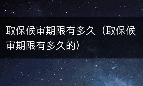 取保候审期限有多久（取保候审期限有多久的）