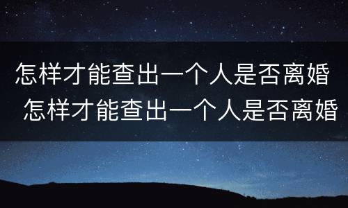 怎样才能查出一个人是否离婚 怎样才能查出一个人是否离婚了