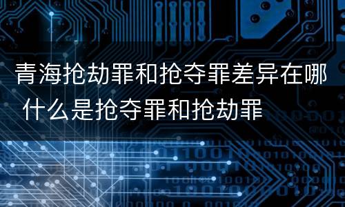 青海抢劫罪和抢夺罪差异在哪 什么是抢夺罪和抢劫罪
