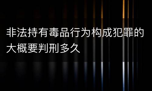 非法持有毒品行为构成犯罪的大概要判刑多久