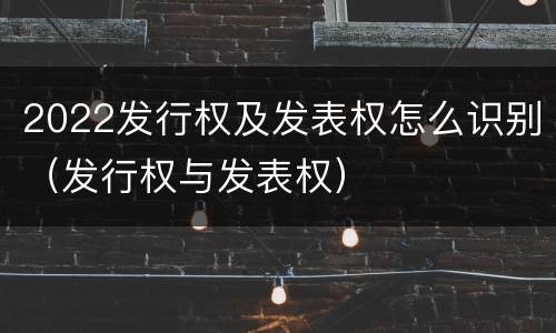 2022发行权及发表权怎么识别（发行权与发表权）