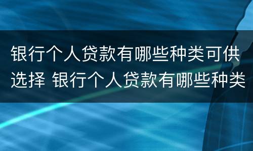 银行个人贷款有哪些种类可供选择 银行个人贷款有哪些种类可供选择的