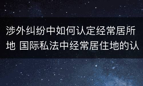 涉外纠纷中如何认定经常居所地 国际私法中经常居住地的认定