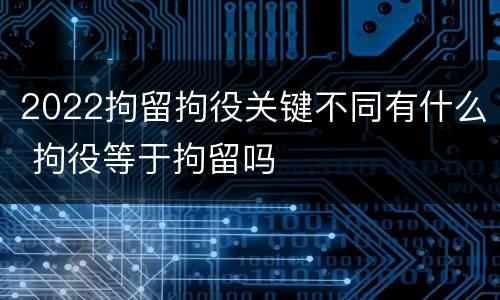 2022拘留拘役关键不同有什么 拘役等于拘留吗