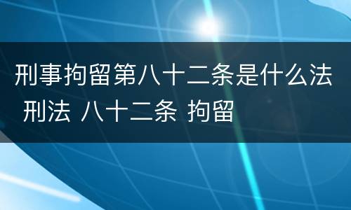 刑事拘留第八十二条是什么法 刑法 八十二条 拘留