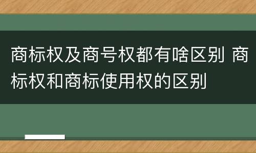 商标权及商号权都有啥区别 商标权和商标使用权的区别