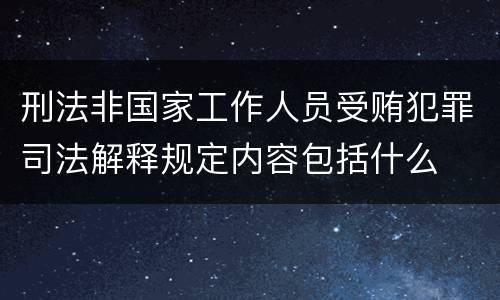 刑法非国家工作人员受贿犯罪司法解释规定内容包括什么