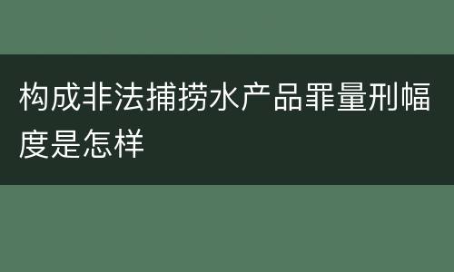 构成非法捕捞水产品罪量刑幅度是怎样