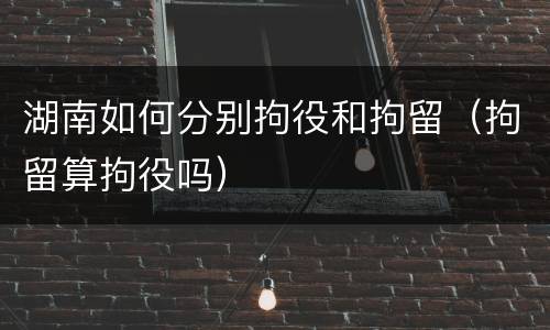 湖南如何分别拘役和拘留（拘留算拘役吗）