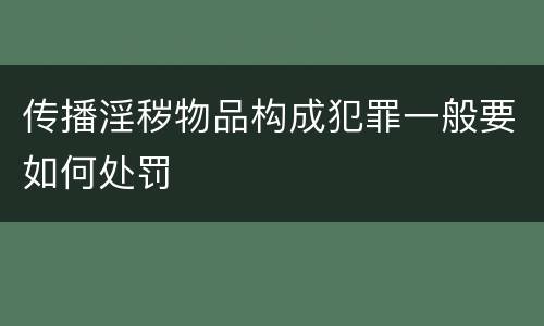 传播淫秽物品构成犯罪一般要如何处罚