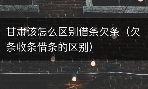甘肃该怎么区别借条欠条（欠条收条借条的区别）
