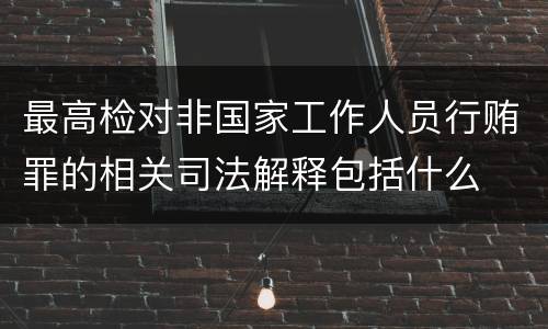 最高检对非国家工作人员行贿罪的相关司法解释包括什么