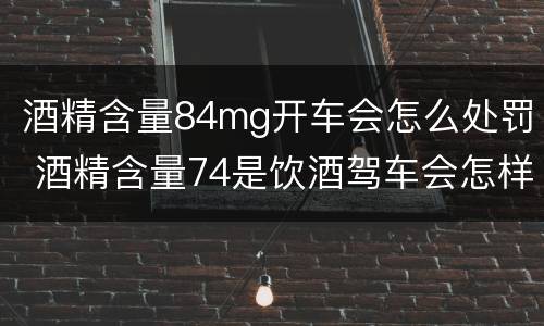 酒精含量84mg开车会怎么处罚 酒精含量74是饮酒驾车会怎样处罚