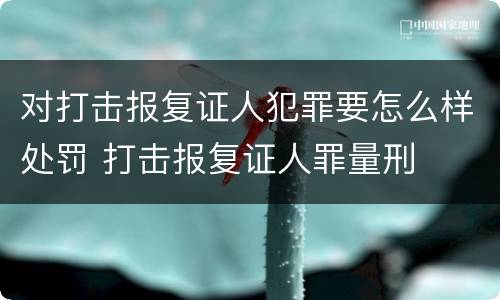 对打击报复证人犯罪要怎么样处罚 打击报复证人罪量刑
